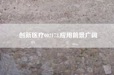 创新医疗002173,应用前景广阔