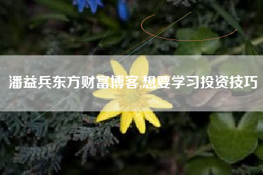 潘益兵东方财富博客,想要学习投资技巧