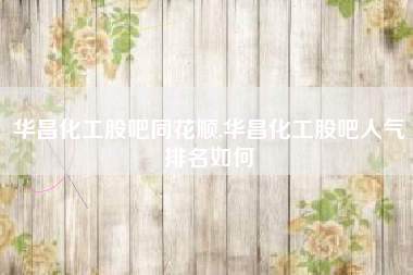 华昌化工股吧同花顺,华昌化工股吧人气排名如何