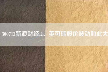 300713新浪财经,2、英可瑞股价波动如此大
