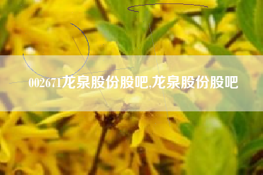 002671龙泉股份股吧,龙泉股份股吧