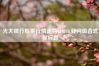 光大银行股票行情走势601818,疑问组合式双标题