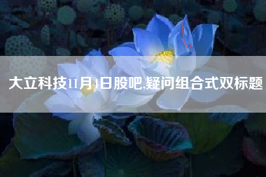 大立科技11月4日股吧,疑问组合式双标题