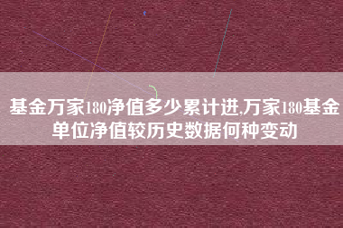 基金万家180净值多少累计进,万家180基金单位净值较历史数据何种变动