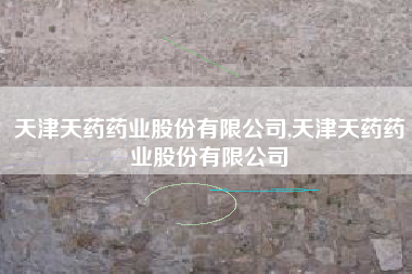 天津天药药业股份有限公司,天津天药药业股份有限公司
