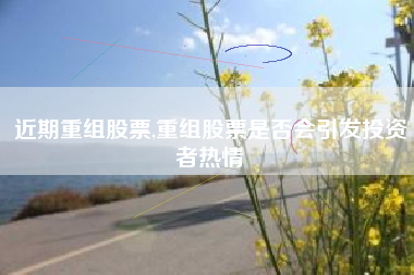 近期重组股票,重组股票是否会引发投资者热情