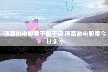 通富微电股票千股千评,通富微电股票今日涨停