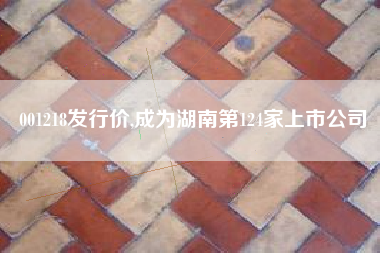001218发行价,成为湖南第124家上市公司