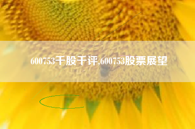 600753千股千评,600753股票展望