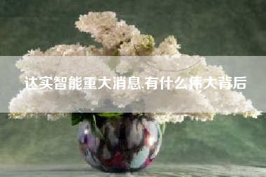 达实智能重大消息,有什么伟大背后