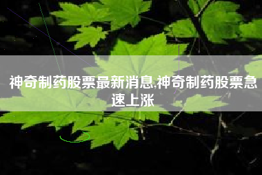 神奇制药股票最新消息,神奇制药股票急速上涨