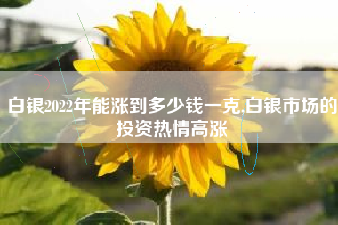 白银2022年能涨到多少钱一克,白银市场的投资热情高涨