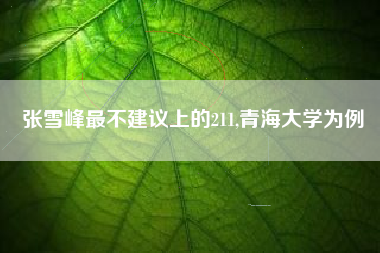 张雪峰最不建议上的211,青海大学为例