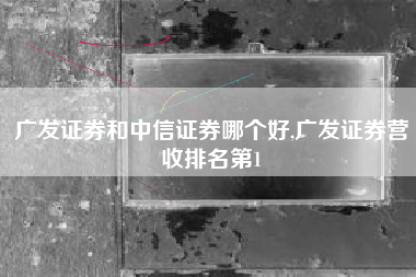 广发证券和中信证券哪个好,广发证券营收排名第1