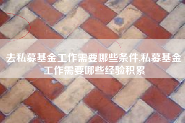 去私募基金工作需要哪些条件,私募基金工作需要哪些经验积累