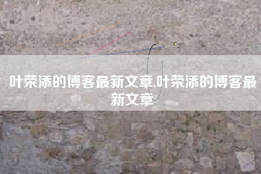 叶荣添的博客最新文章,叶荣添的博客最新文章