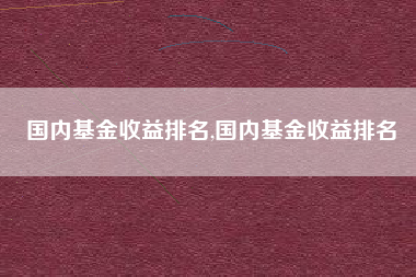 国内基金收益排名,国内基金收益排名
