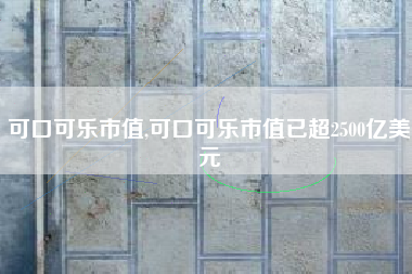 可口可乐市值,可口可乐市值已超2500亿美元