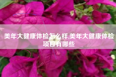 美年大健康体检怎么样,美年大健康体检项目有哪些