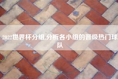 2022世界杯分组,分析各小组的晋级热门球队