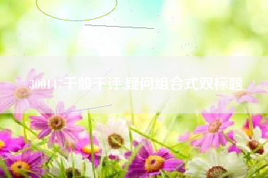 300147千股千评,疑问组合式双标题