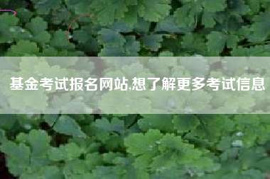 基金考试报名网站,想了解更多考试信息