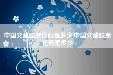 中国交建股票代码是多少,中国交建股票代码是多少