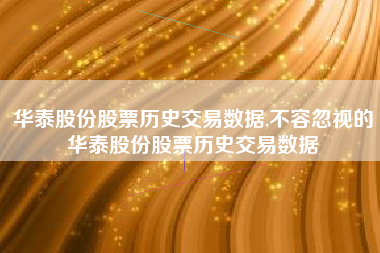 华泰股份股票历史交易数据,不容忽视的华泰股份股票历史交易数据