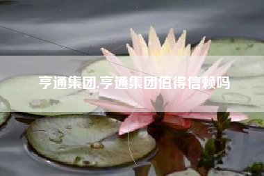 亨通集团,亨通集团值得信赖吗