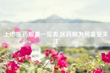 上市医药股票一览表,医药股为何备受关注