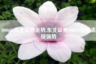 000686东北证券走势,东北证券000686短期表现强势