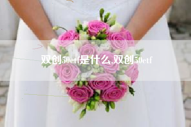 双创50etf是什么,双创50etf