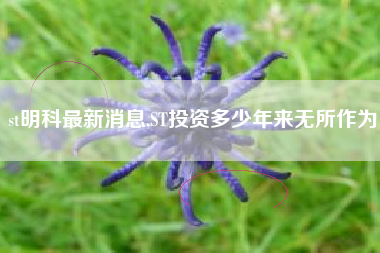 st明科最新消息,ST投资多少年来无所作为