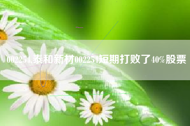 002254,泰和新材002254短期打败了40%股票