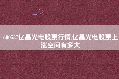 600537亿晶光电股票行情,亿晶光电股票上涨空间有多大