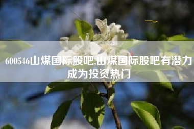 600546山煤国际股吧,山煤国际股吧有潜力成为投资热门