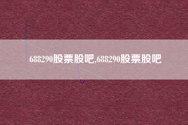 688290股票股吧,688290股票股吧