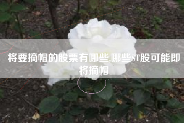 将要摘帽的股票有哪些,哪些ST股可能即将摘帽