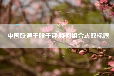 中国联通千股千评,疑问组合式双标题