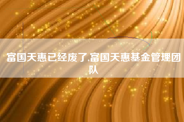 富国天惠已经废了,富国天惠基金管理团队