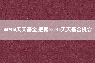 002910天天基金,把握002910天天基金机会