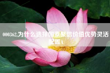 000362,为什么选择国泰聚信价值优势灵活配置A