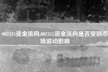 002415资金流向,002415资金流向是否受到市场波动影响