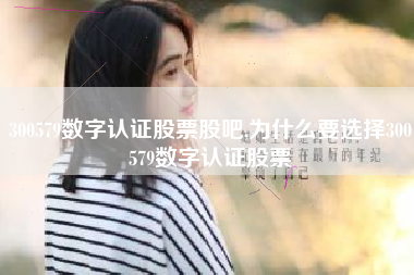 300579数字认证股票股吧,为什么要选择300579数字认证股票