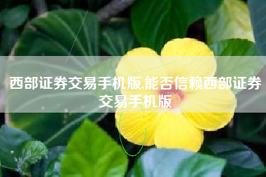 西部证券交易手机版,能否信赖西部证券交易手机版