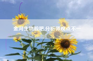 金河生物股吧,分析师观点不一