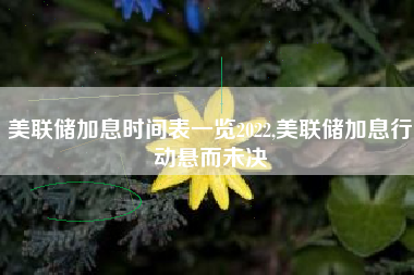美联储加息时间表一览2022,美联储加息行动悬而未决