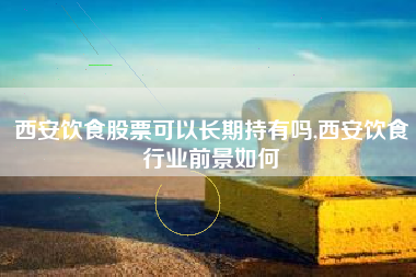 西安饮食股票可以长期持有吗,西安饮食行业前景如何