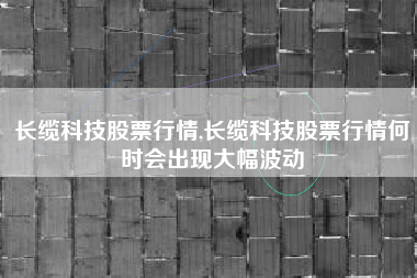 长缆科技股票行情,长缆科技股票行情何时会出现大幅波动