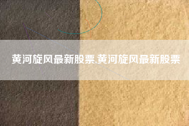黄河旋风最新股票,黄河旋风最新股票